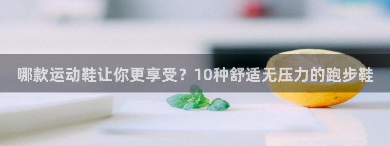 v体育官网app：哪款运动鞋让你更享受？10种舒适无压力的跑步鞋